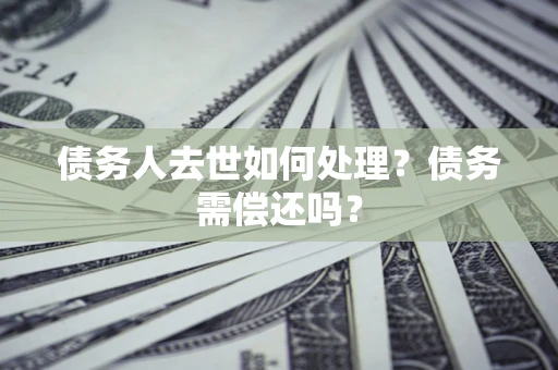 北京债务人去世如何处理？债务需偿还吗？