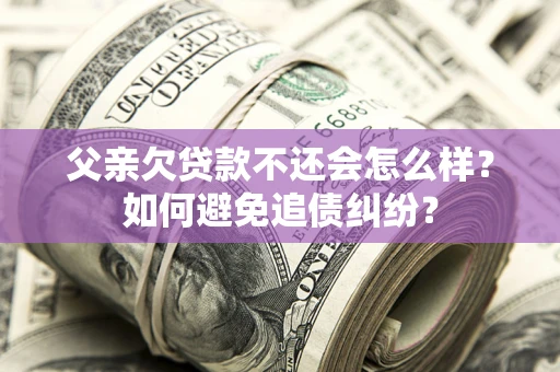 北京父亲欠贷款不还会怎么样？如何避免追债纠纷？