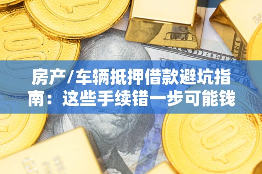 北京房产/车辆抵押借款避坑指南：这些手续错一步可能钱房两空
