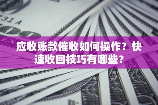 北京应收账款催收如何操作？快速收回技巧有哪些？