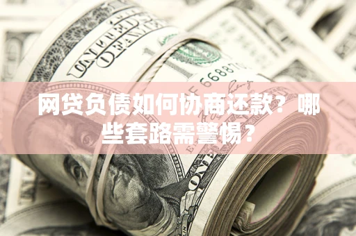 北京网贷负债如何协商还款？哪些套路需警惕？