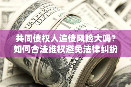 北京共同债权人追债风险大吗?如何合法维权避免法律纠纷? 北京共同债权人追债风险大吗?如何合法维权避免法律纠纷?